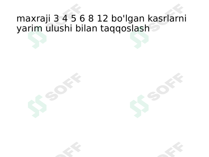 maxraji 3 4 5 6 8 12 bo'lgan kasrlarni yarim ulushi bilan taqqoslash