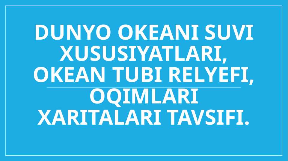 Dunyo okeani suvi xususiyatlari, okean tubi relyefi, oqimlari xaritalari tavsifi