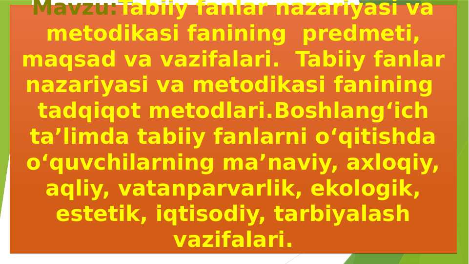 Tabiiy fanlar nazariyasi va metodikasi fanining  predmeti, maqsad va vazifalari.  Tabiiy fanlar nazariyasi va metodikasi fanining  tadqiqot metodlari.Boshlang‘ich ta’limda tabiiy fanlarni o‘qitishda o‘quvchilarning ma’naviy, axloqiy, aqliy, vatanparvarlik, ekologik, estetik, iqtisodiy, tarbiyalash vazifalari.
