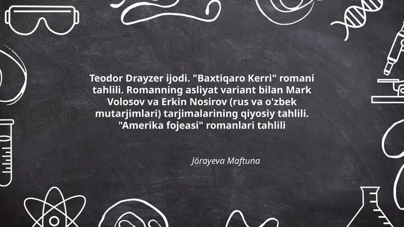 Teodor Drayzer ijodi. "Baxtiqaro Kerri" romani tahlili. Romanning asliyat variant bilan Mark Volosov va Erkin Nosirov (rus va o'zbek mutarjimlari) tarjimalarining qiyosiy tahlili. "Amerika fojeasi" romanlari tahlili